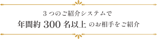 3つのご紹介システムで年間約300名以上のお相手をご紹介