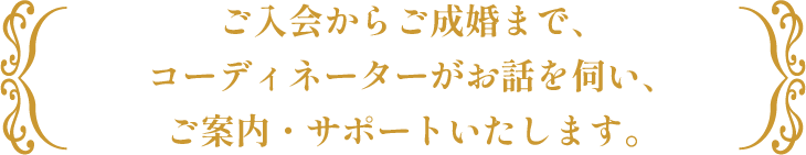 ご入会からご成婚まで、コーディネーターがお話を伺い、ご案内・サポートいたします。